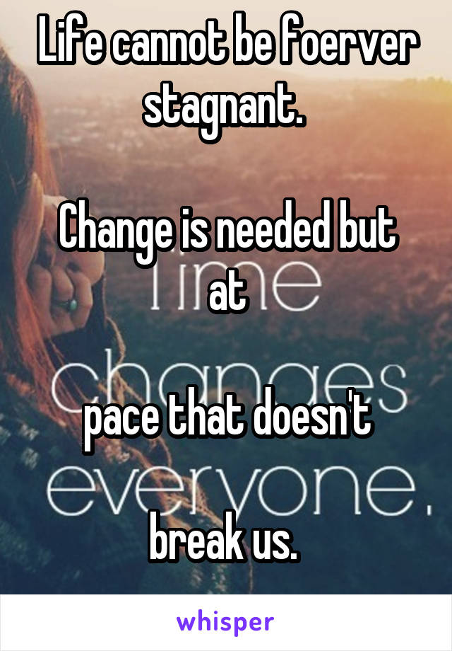 Life cannot be foerver stagnant. 

Change is needed but at

 pace that doesn't 

break us. 
