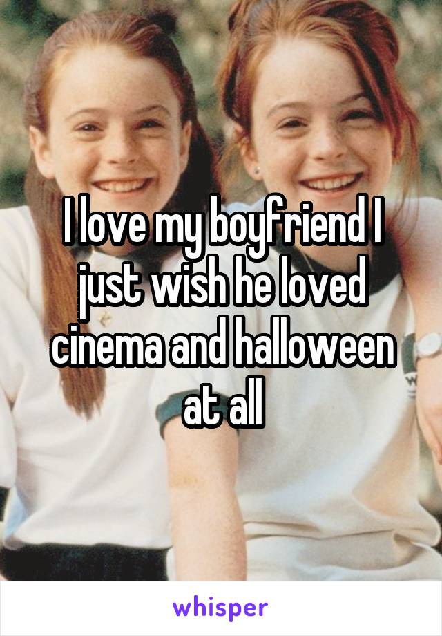 I love my boyfriend I just wish he loved cinema and halloween at all