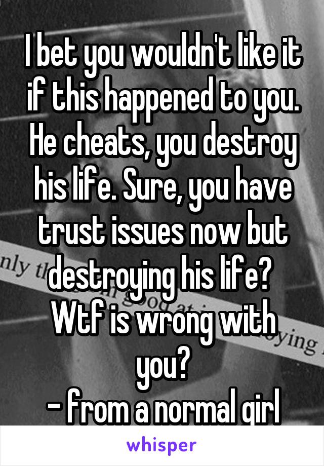 I bet you wouldn't like it if this happened to you. He cheats, you destroy his life. Sure, you have trust issues now but destroying his life?  Wtf is wrong with you?
- from a normal girl