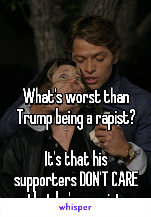 



What's worst than Trump being a rapist?

It's that his supporters DON'T CARE that he's a rapist.
