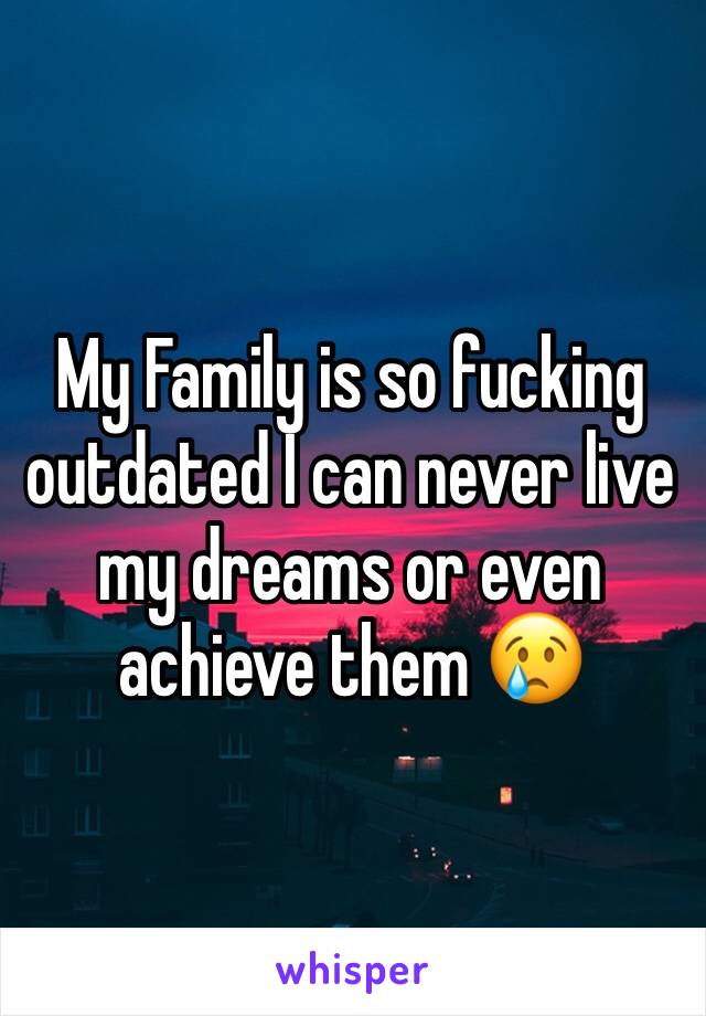 My Family is so fucking outdated I can never live my dreams or even achieve them 😢