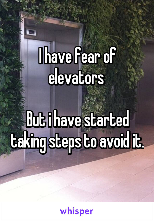 I have fear of elevators 

But i have started taking steps to avoid it. 