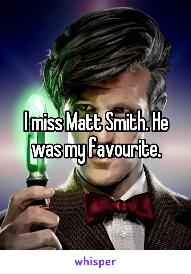 I miss Matt Smith. He was my favourite.