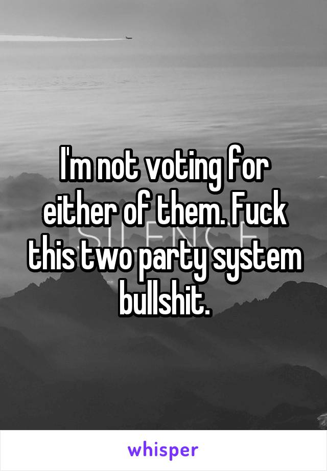 I'm not voting for either of them. Fuck this two party system bullshit.