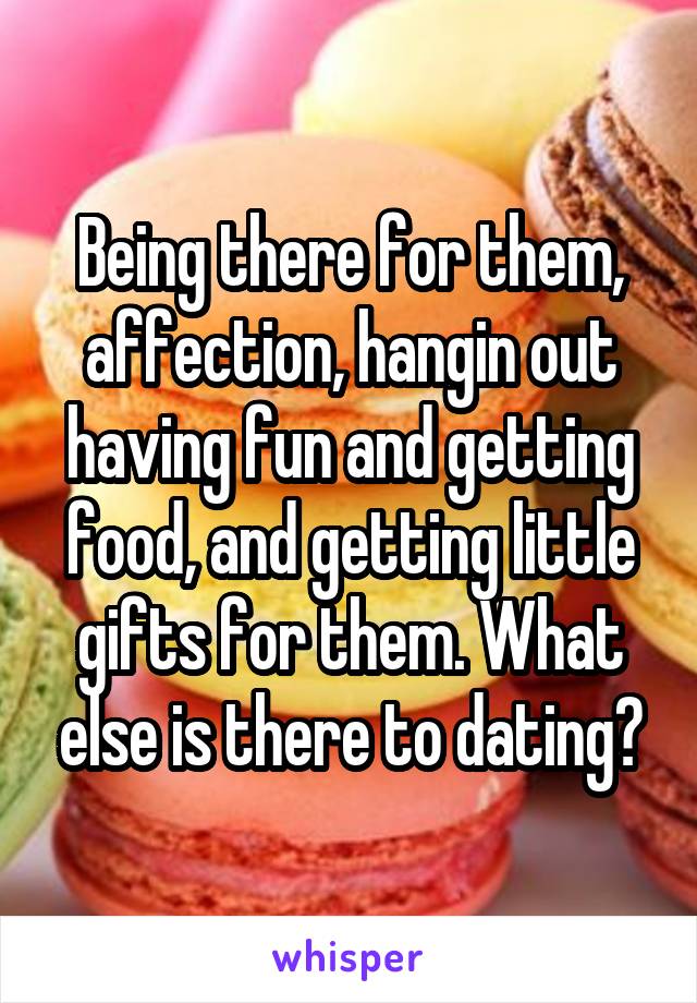 Being there for them, affection, hangin out having fun and getting food, and getting little gifts for them. What else is there to dating?