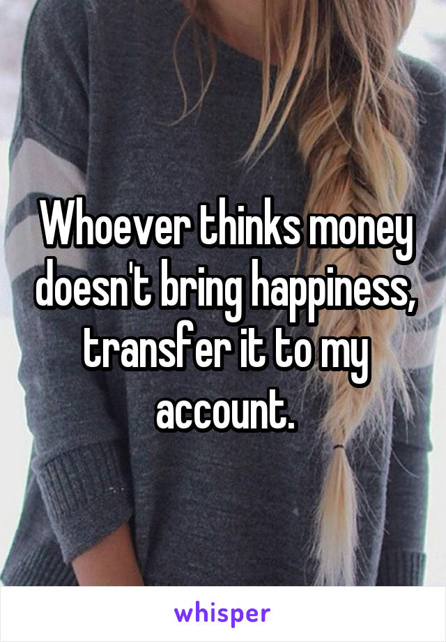 Whoever thinks money doesn't bring happiness, transfer it to my account.