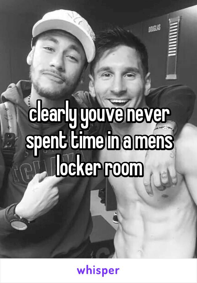 clearly youve never spent time in a mens locker room