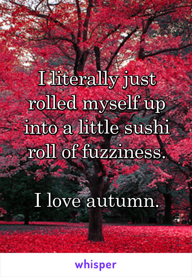 I literally just rolled myself up into a little sushi roll of fuzziness.

I love autumn.