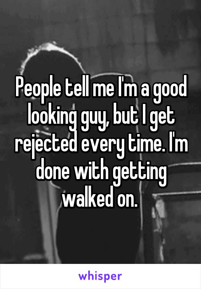 People tell me I'm a good looking guy, but I get rejected every time. I'm done with getting walked on. 
