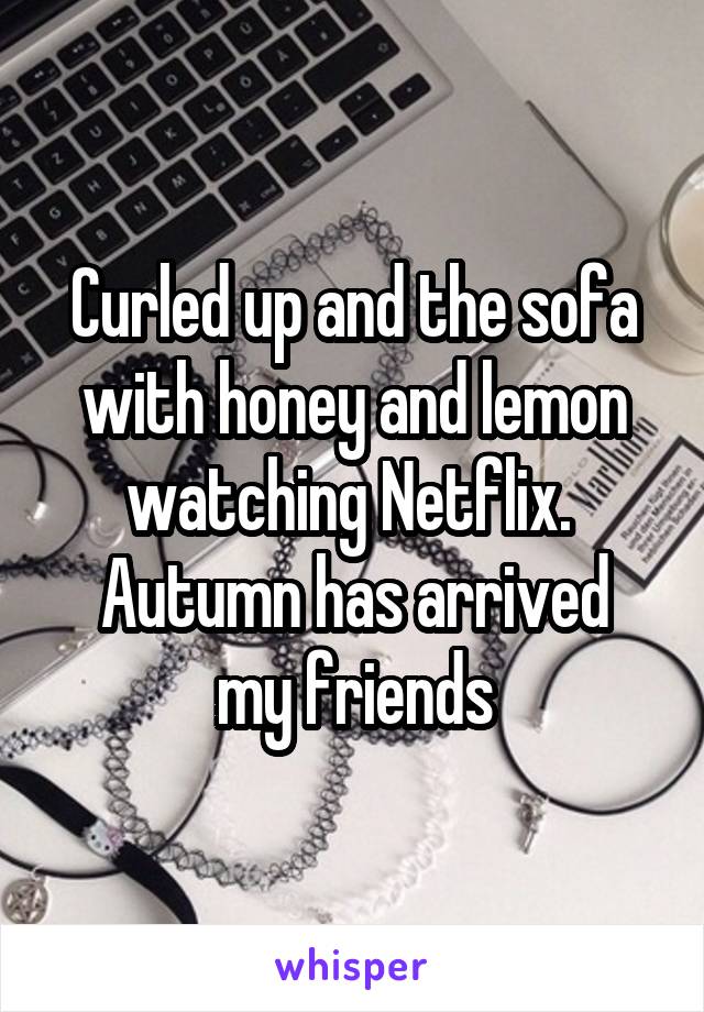 Curled up and the sofa with honey and lemon watching Netflix. 
Autumn has arrived my friends