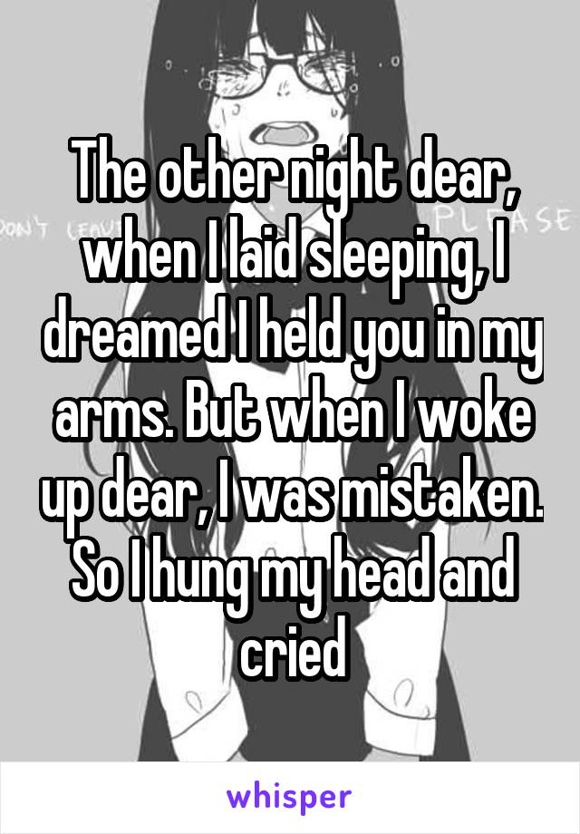 The other night dear, when I laid sleeping, I dreamed I held you in my arms. But when I woke up dear, I was mistaken. So I hung my head and cried