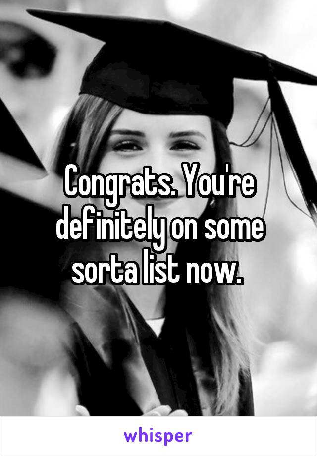 Congrats. You're definitely on some sorta list now. 
