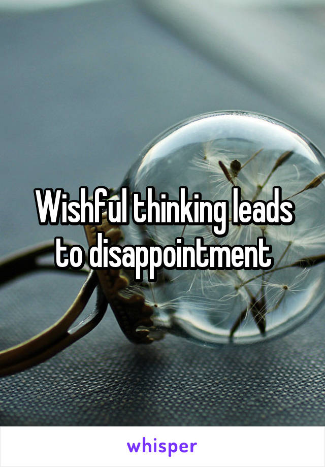 Wishful thinking leads to disappointment