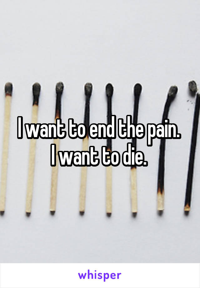 I want to end the pain. 
I want to die. 