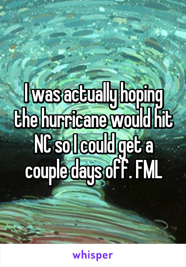 I was actually hoping the hurricane would hit NC so I could get a couple days off. FML