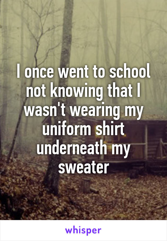 I once went to school not knowing that I wasn't wearing my uniform shirt underneath my sweater