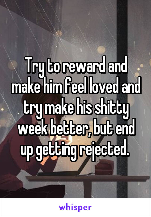 Try to reward and make him feel loved and try make his shitty week better, but end up getting rejected. 