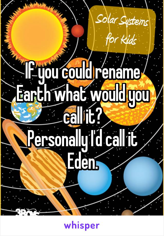 If you could rename Earth what would you call it?
Personally I'd call it Eden.