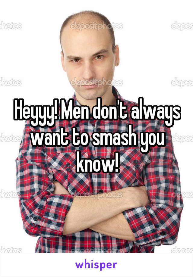 Heyyy! Men don't always want to smash you know!