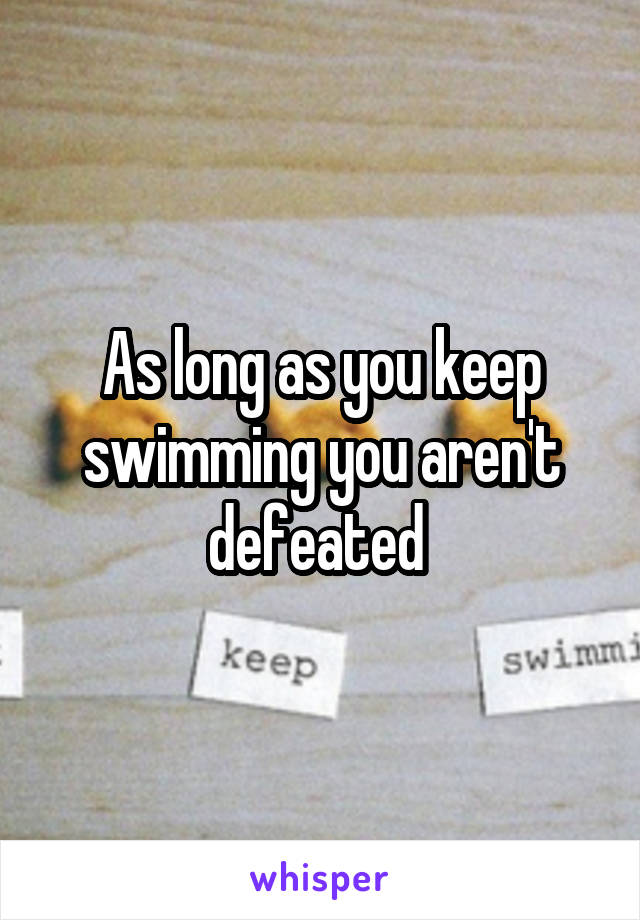 As long as you keep swimming you aren't defeated 