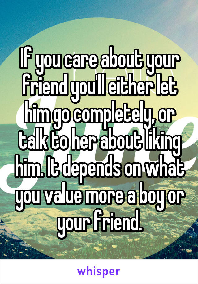 If you care about your friend you'll either let him go completely, or talk to her about liking him. It depends on what you value more a boy or your friend.
