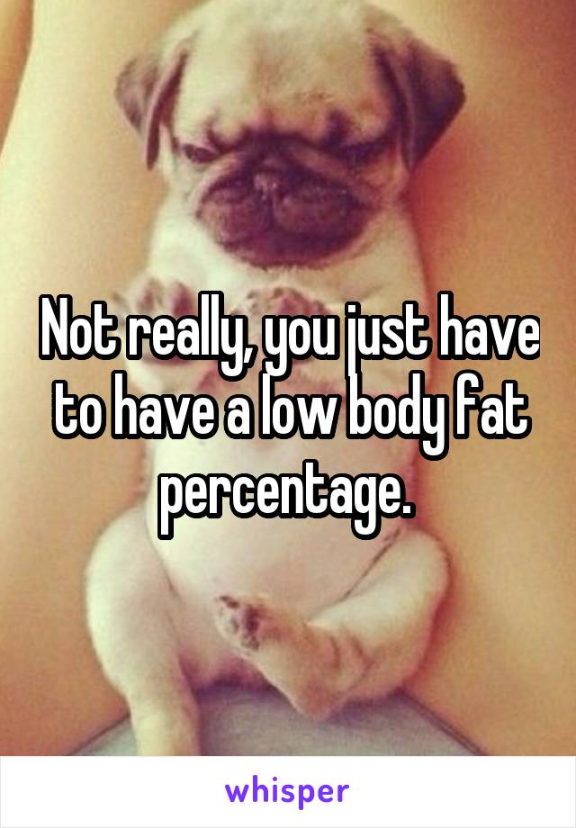 Not really, you just have to have a low body fat percentage. 
