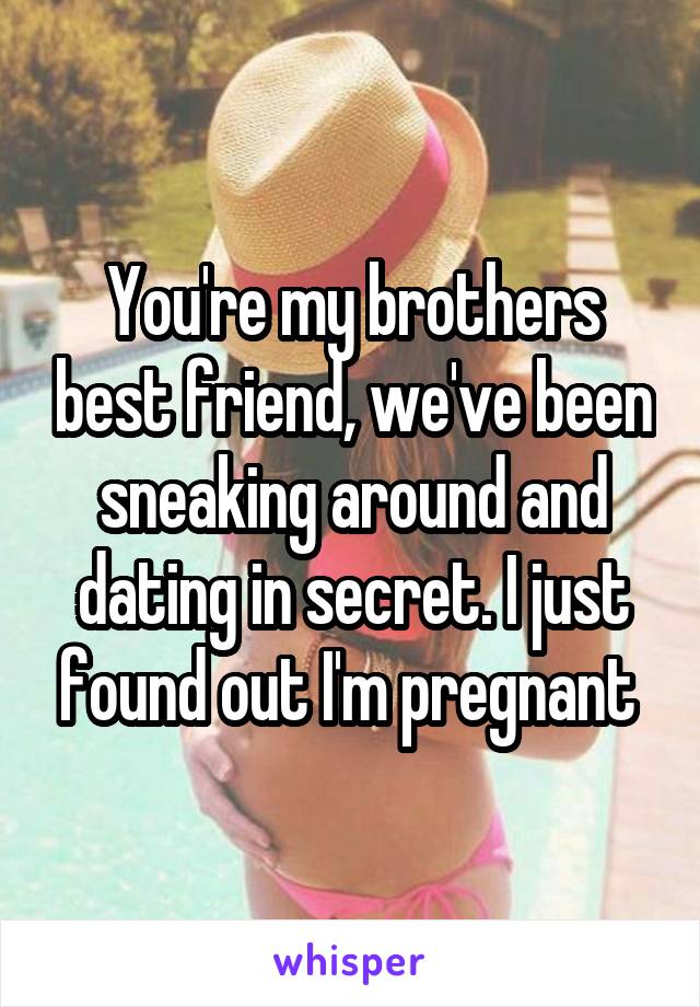 You're my brothers best friend, we've been sneaking around and dating in secret. I just found out I'm pregnant 
