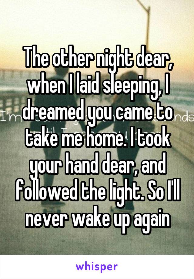 The other night dear, when I laid sleeping, I dreamed you came to take me home. I took your hand dear, and followed the light. So I'll never wake up again