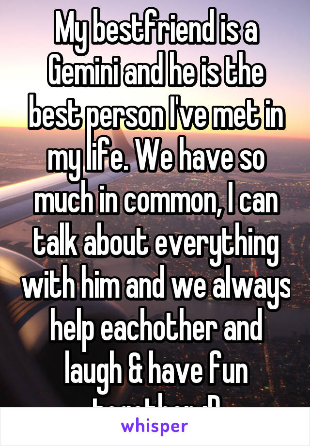 My bestfriend is a Gemini and he is the best person I've met in my life. We have so much in common, I can talk about everything with him and we always help eachother and laugh & have fun together :D
