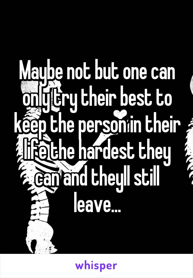 Maybe not but one can only try their best to keep the person in their life the hardest they can and theyll still leave...