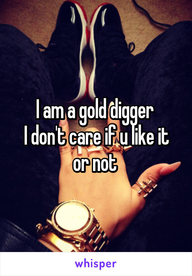 I am a gold digger 
I don't care if u like it or not 