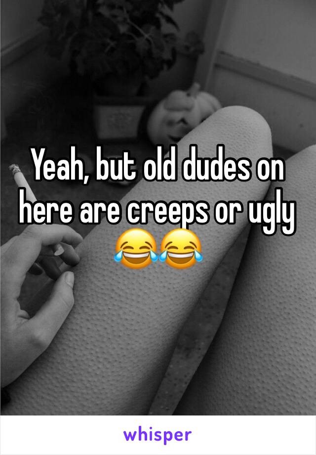 Yeah, but old dudes on here are creeps or ugly 😂😂