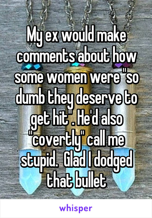 My ex would make comments about how some women were "so dumb they deserve to get hit". He'd also "covertly" call me stupid.  Glad I dodged that bullet