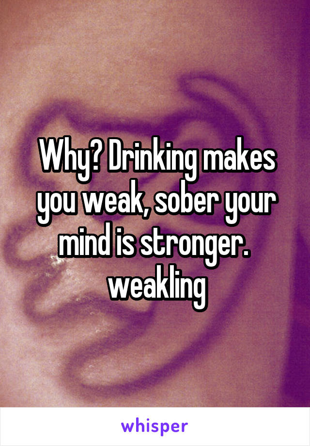 Why? Drinking makes you weak, sober your mind is stronger.  weakling