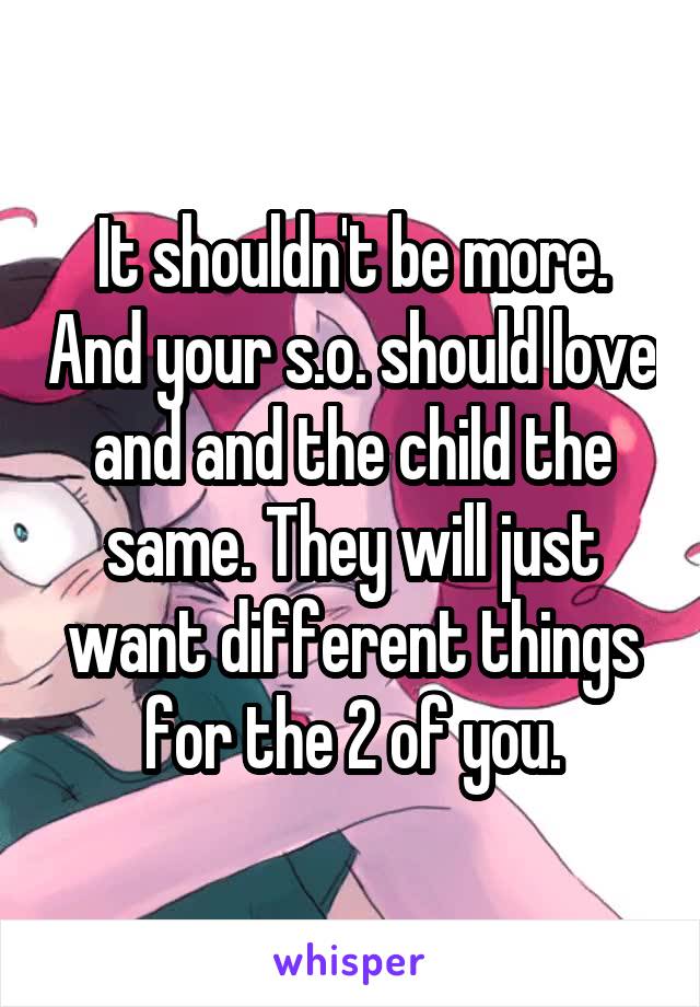 It shouldn't be more. And your s.o. should love and and the child the same. They will just want different things for the 2 of you.