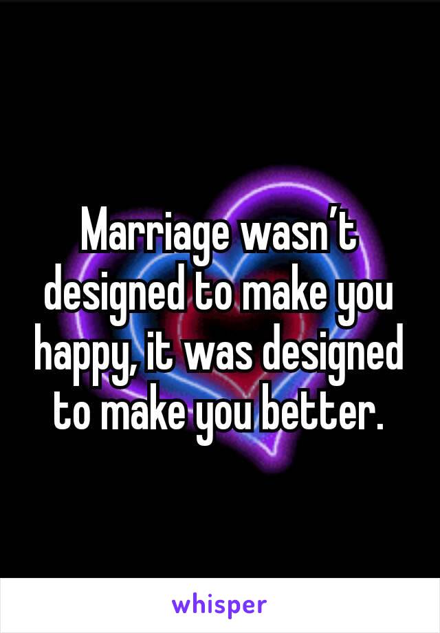 Marriage wasn’t designed to make you happy, it was designed to make you better.