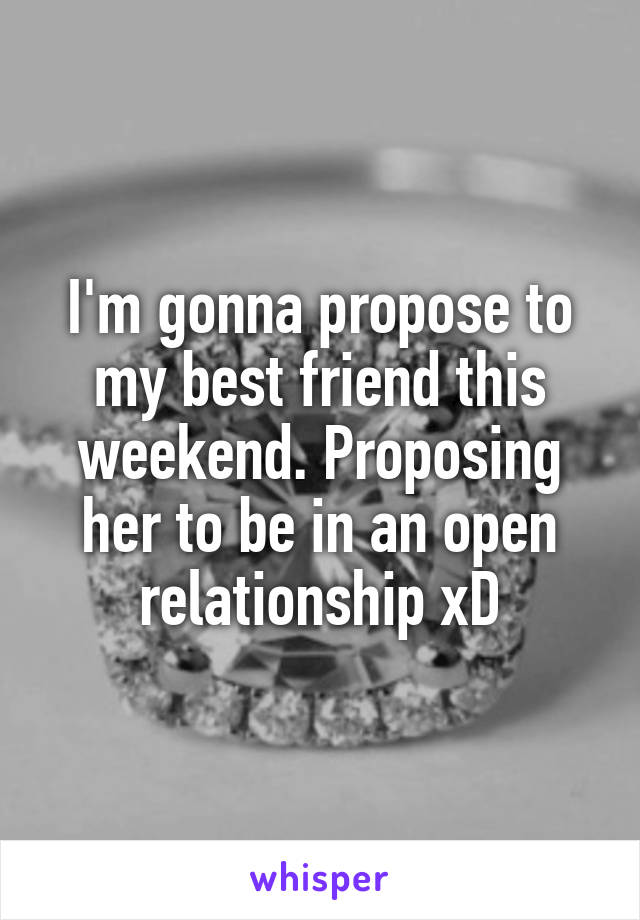 I'm gonna propose to my best friend this weekend. Proposing her to be in an open relationship xD
