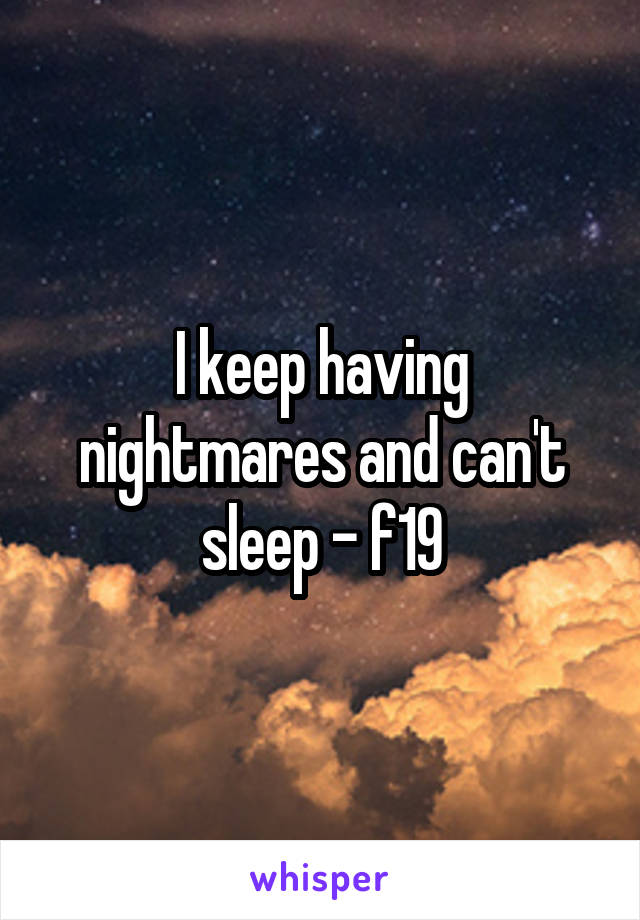 I keep having nightmares and can't sleep - f19