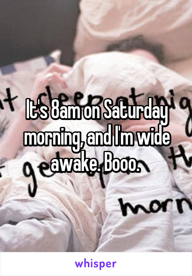 It's 8am on Saturday morning, and I'm wide awake. Booo. 