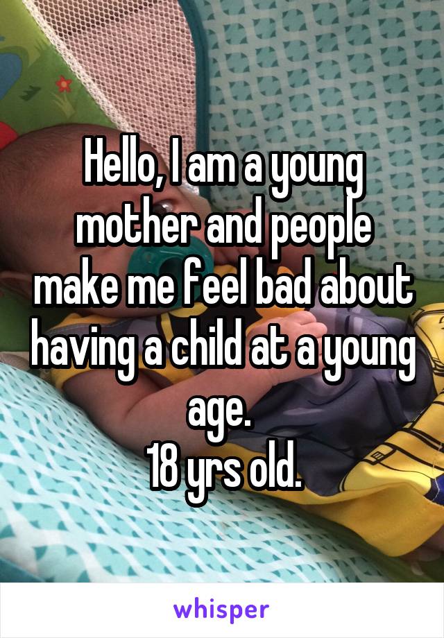 Hello, I am a young mother and people make me feel bad about having a child at a young age. 
18 yrs old.