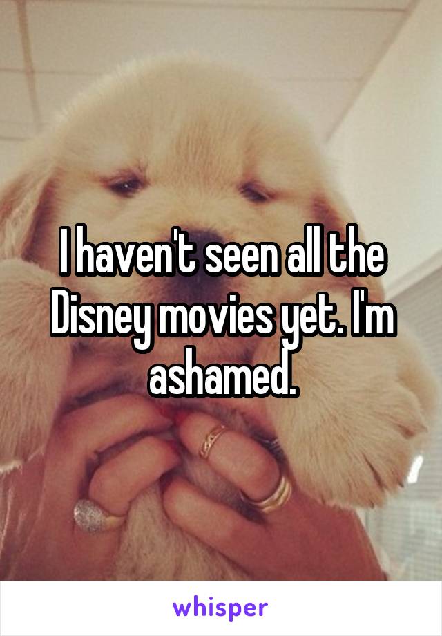 I haven't seen all the Disney movies yet. I'm ashamed.