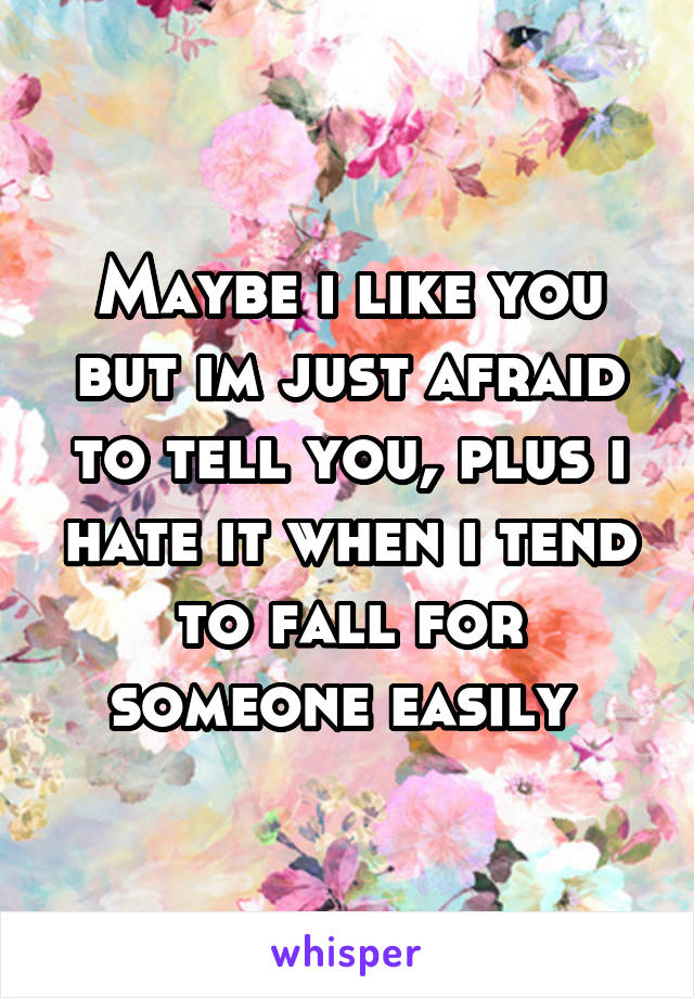 Maybe i like you but im just afraid to tell you, plus i hate it when i tend to fall for someone easily 