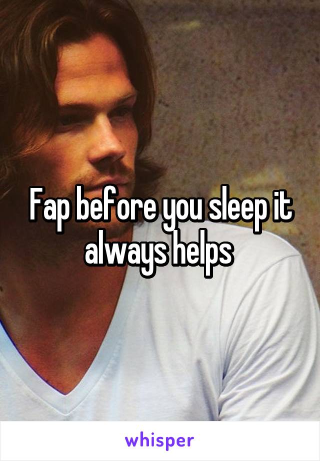Fap before you sleep it always helps 