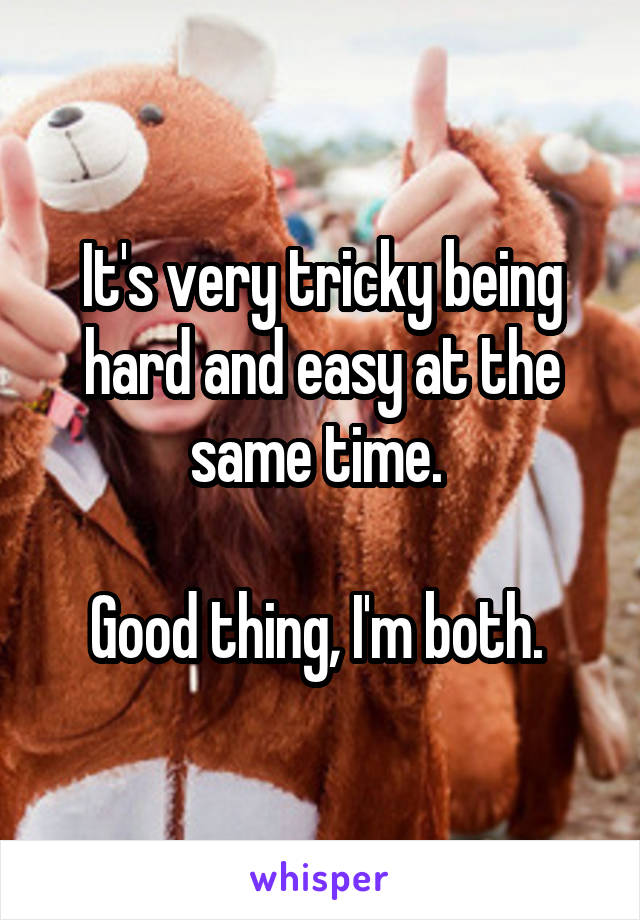 It's very tricky being hard and easy at the same time. 

Good thing, I'm both. 