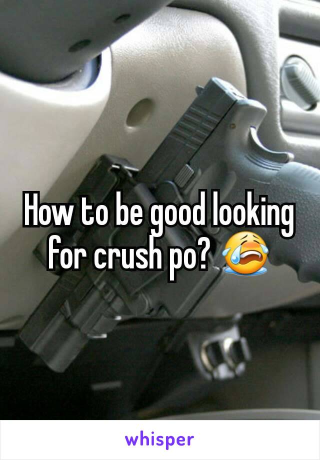 How to be good looking for crush po? 😭