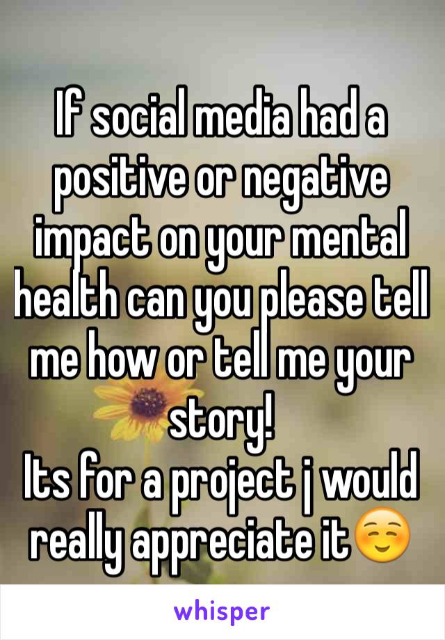 If social media had a positive or negative impact on your mental health can you please tell me how or tell me your story! 
Its for a project j would really appreciate it☺️