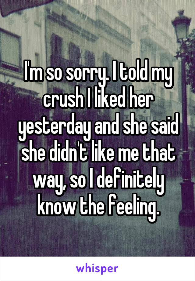 I'm so sorry. I told my crush I liked her yesterday and she said she didn't like me that way, so I definitely know the feeling.