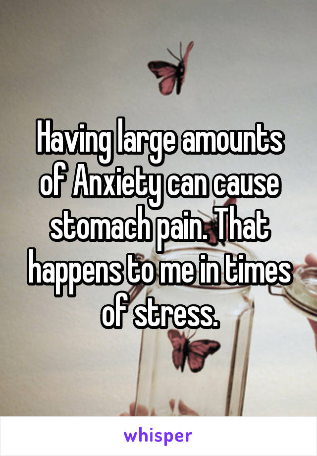 Having large amounts of Anxiety can cause stomach pain. That happens to me in times of stress.