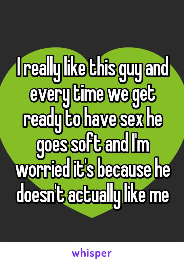 I really like this guy and every time we get ready to have sex he goes soft and I'm worried it's because he doesn't actually like me