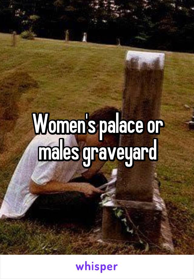 Women's palace or males graveyard